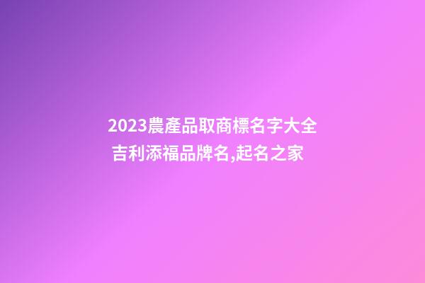 2023農產品取商標名字大全 吉利添福品牌名,起名之家-第1張-商標起名-玄機派